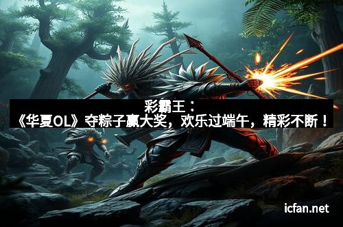 彩霸王:《华夏OL》夺粽子赢大奖,欢乐过端午,精彩不断! 彩霸王:《华夏OL》夺粽子赢大奖,欢乐过端午,精彩不断!